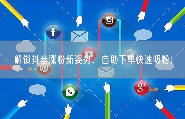 解锁抖音涨粉新姿势，自助下单快速吸粉！