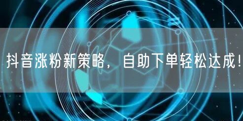 抖音涨粉新策略，自助下单轻松达成！