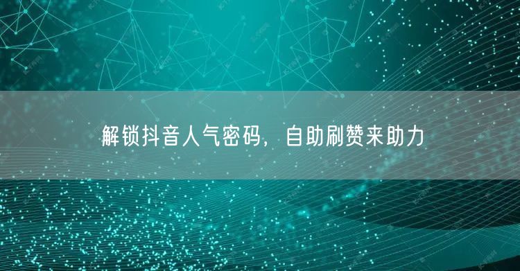 揭秘抖音人气密码，自助刷赞促流量提升