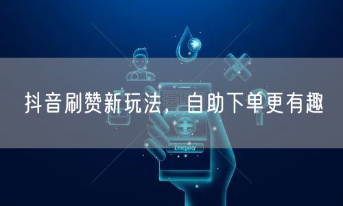 抖音刷赞新玩法：自助下单，提升流量超有趣