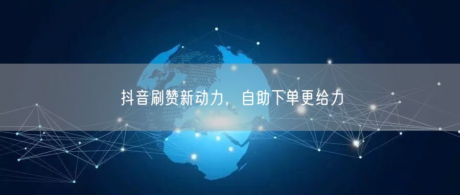 抖音刷赞新动力：自助下单促流量互动双增长