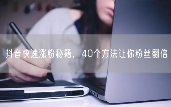 抖音快速涨粉秘籍，40个方法让你粉丝翻倍