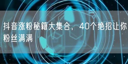 抖音涨粉秘籍大集合，40个绝招让你粉丝满满