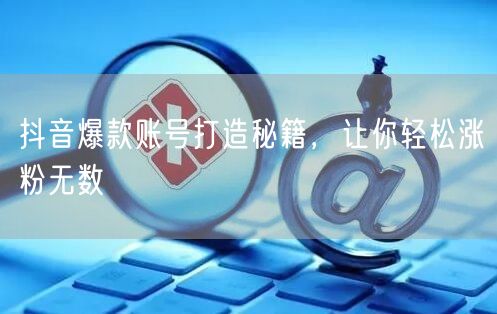 抖音爆款账号打造秘籍：涨粉技巧与运营指南