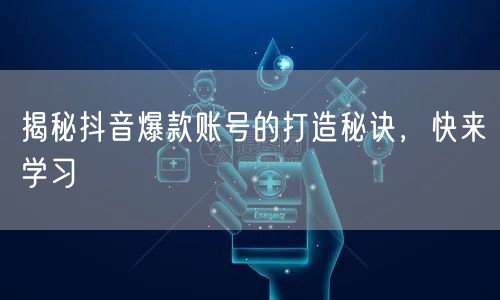 揭秘抖音爆款账号的打造秘诀，快来学习