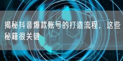 揭秘抖音爆款账号的打造流程，这些秘籍很关键