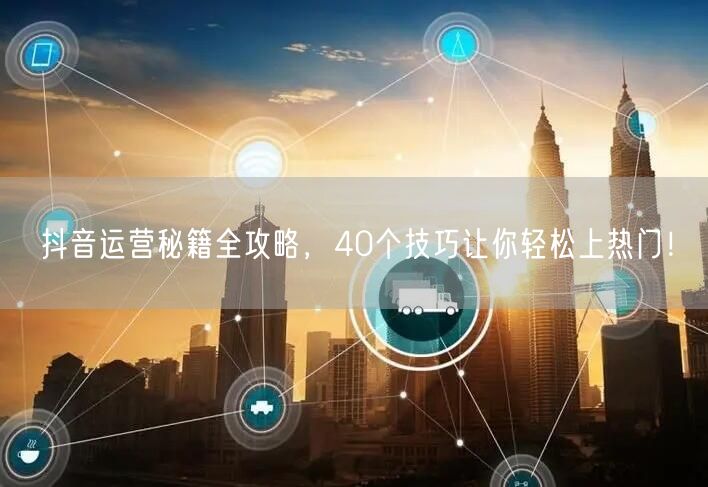 40个抖音运营技巧，助你轻松上热门涨粉！
