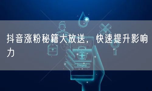 抖音涨粉秘籍：内容创作助力粉丝增长与影响力提升