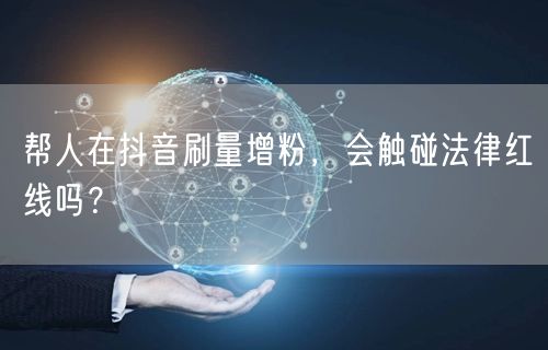 抖音刷量增粉暗藏法律风险，或触虚假广告罪红线