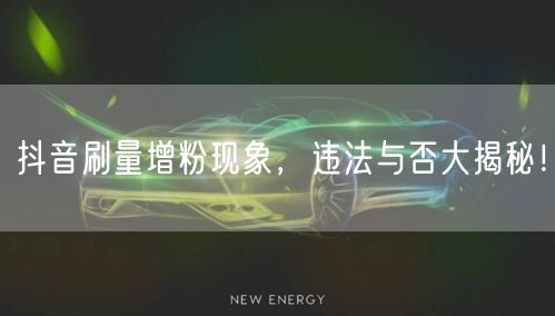 抖音刷量虚假增粉：法律风险、治理与合规指南