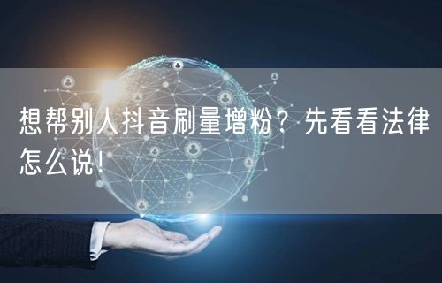 想帮别人抖音刷量增粉？先看看法律怎么说！