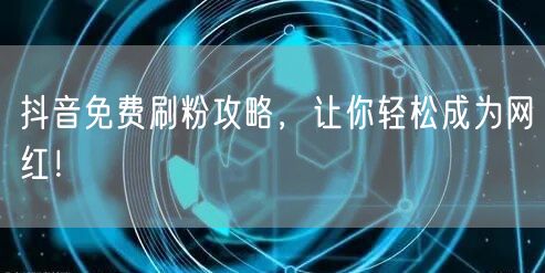 抖音免费刷粉全攻略，快速涨粉成网红！