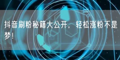 抖音刷粉秘籍大揭秘，快速涨粉技巧全攻略！