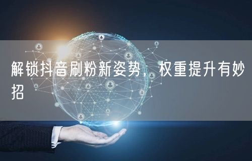 抖音刷粉新招+权重提升秘籍，轻松运营成达人！