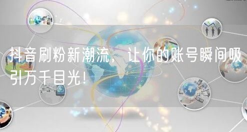 抖音刷粉新策略：短视频涨粉，助力账号引流提升