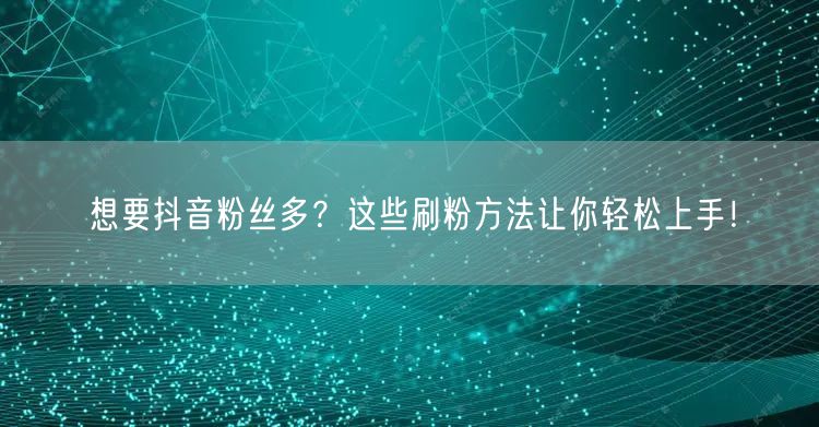抖音涨粉秘籍：高效刷粉方法助你粉丝快速增长！