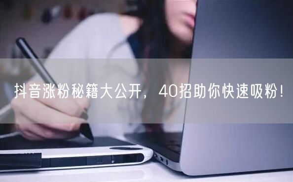 40招抖音涨粉秘籍，助你快速吸粉成达人！