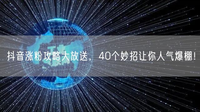 抖音涨粉攻略：40招助你人气飙升，运营无忧！
