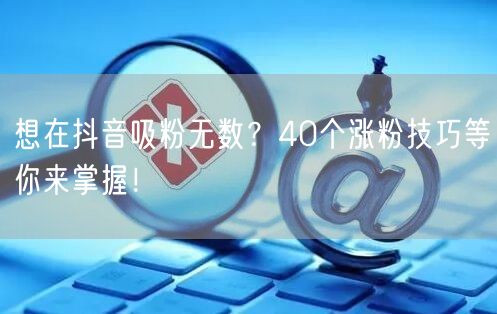 揭秘40个抖音涨粉技巧，轻松实现粉丝增长！