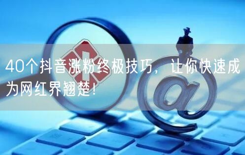 40个抖音涨粉技巧，助你快速成网红并实现粉丝跃升