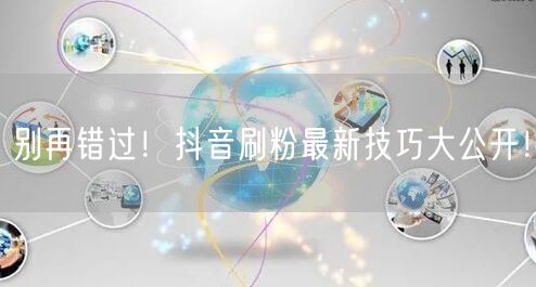 抖音涨粉秘籍：最新刷粉技巧助你快速增粉！
