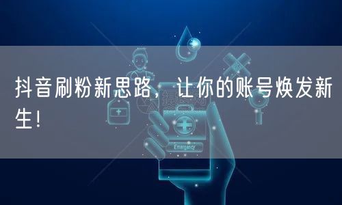 抖音刷粉新思路：内容创新+互动，促账号粉丝增长