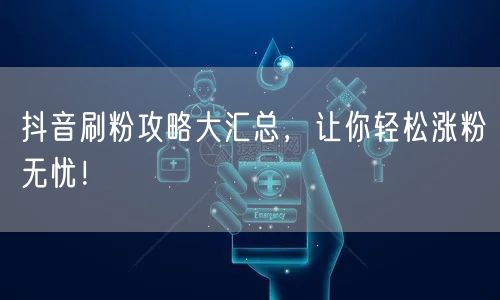 抖音刷粉攻略+涨粉技巧，快速实现粉丝增长！