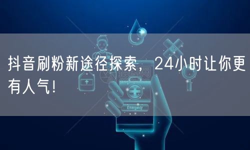 揭秘抖音刷粉新途径，24小时助你人气飙升！