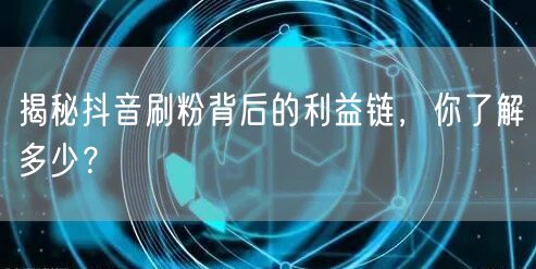 抖音刷粉黑灰产揭秘：利益链与平台治理策略