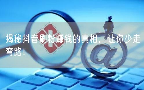 抖音刷粉骗局大揭秘！教你真实涨粉与账号运营