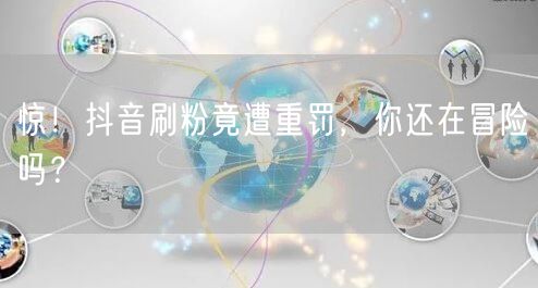 抖音刷粉风险大，平台严惩！保障账号安全别冒险