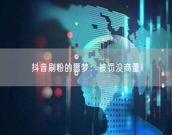 抖音刷粉必遭罚：揭秘账号处罚与流量陷阱