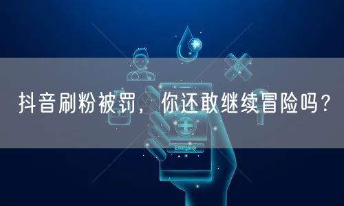 抖音刷粉被罚风险大，守规则保账号安全！