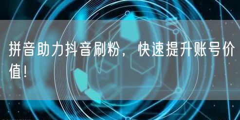 拼音助力抖音刷粉，轻松提升账号价值与粉丝增长