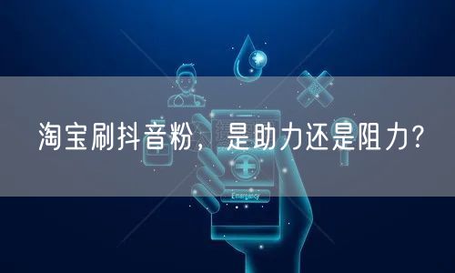 淘宝刷抖音粉，是助力还是阻力？