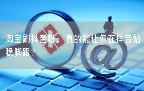 淘宝刷抖音粉，真的能让你在抖音站稳脚跟？