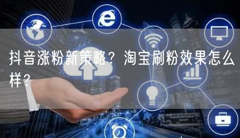 抖音涨粉新策略？淘宝刷粉效果怎么样？