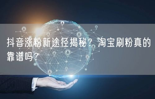 抖音涨粉新途径揭秘？淘宝刷粉真的靠谱吗？