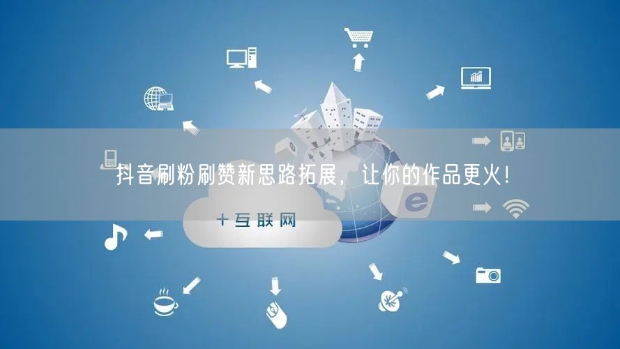 抖音刷粉刷赞新思路拓展，让你的作品更火！