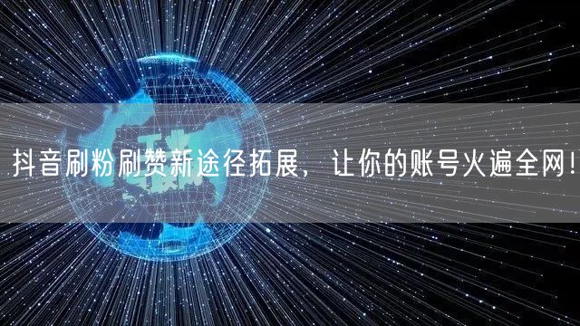 抖音刷粉刷赞新途径拓展，让你的账号火遍全网！