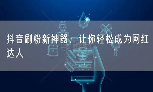 揭秘抖音刷粉新神器，轻松涨粉成网红达人