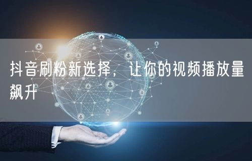 抖音刷粉新招，涨粉技巧助力视频播放量飙升