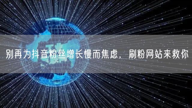 抖音粉丝增长慢？刷粉网站助你快速涨粉破局