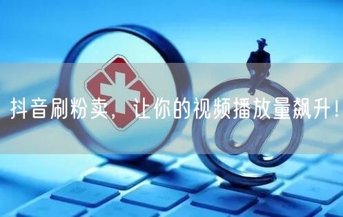 揭秘抖音刷粉卖真相，合法提升视频播放量与流量