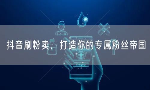抖音刷粉秘籍：解锁粉丝增长，构建粉丝帝国