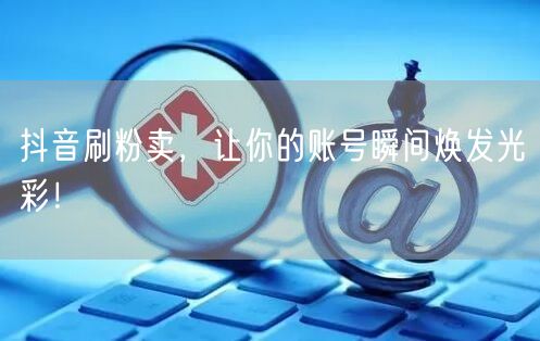 抖音刷粉助力账号运营，快速实现粉丝增长与账号焕新