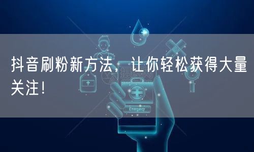 抖音刷粉新方法大揭秘，助你快速实现粉丝增长！