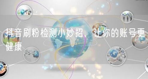 抖音刷粉检测方法大公开，守护账号健康与粉丝质量