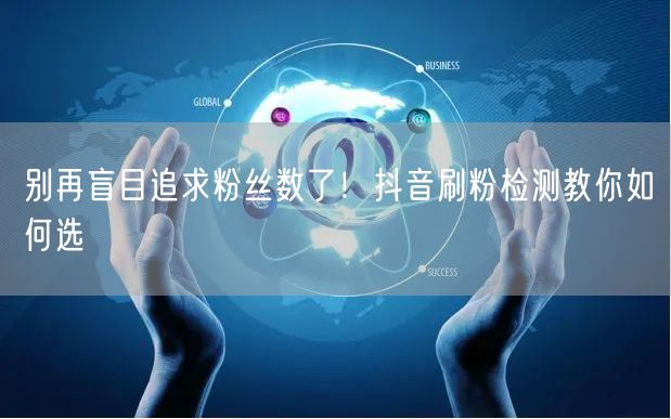 抖音刷粉检测揭秘：粉丝数≠真实，运营重质不重量