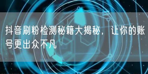 抖音刷粉检测全攻略：守护账号安全，吸引真实粉丝